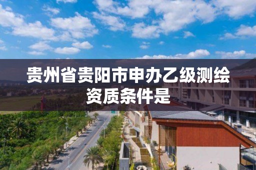 貴州省貴陽市申辦乙級測繪資質條件是