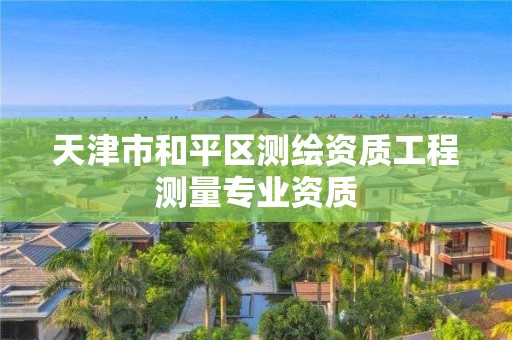 天津市和平區(qū)測繪資質(zhì)工程測量專業(yè)資質(zhì)