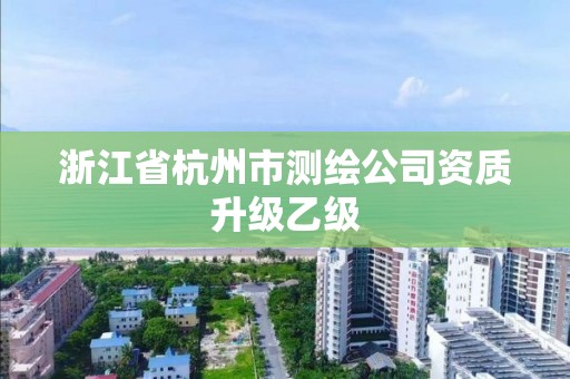 浙江省杭州市測繪公司資質(zhì)升級乙級