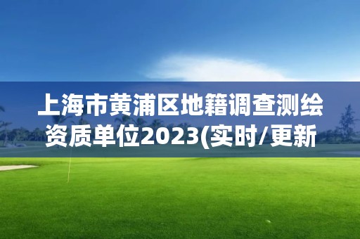 上海市黃浦區地籍調查測繪資質單位2023(實時/更新中)