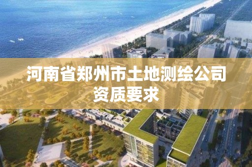 河南省鄭州市土地測繪公司資質要求