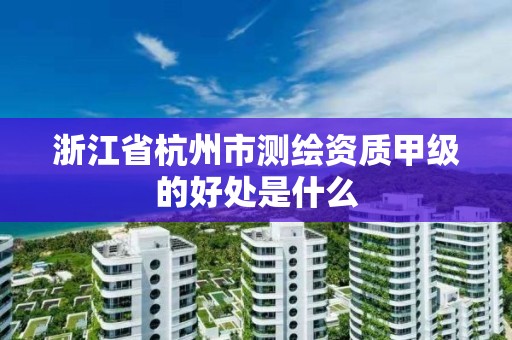 浙江省杭州市測繪資質甲級的好處是什么