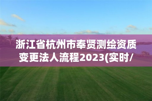 浙江省杭州市奉賢測繪資質變更法人流程2023(實時/更新中)