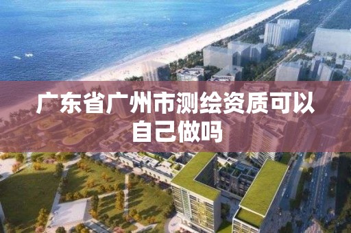 廣東省廣州市測(cè)繪資質(zhì)可以自己做嗎