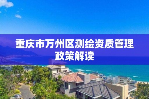 重慶市萬州區測繪資質管理政策解讀