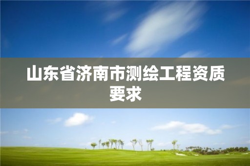 山東省濟(jì)南市測繪工程資質(zhì)要求