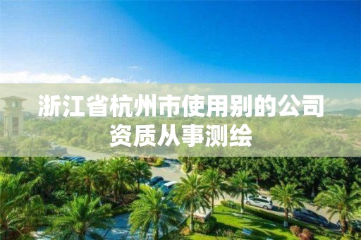 浙江省杭州市使用別的公司資質從事測繪