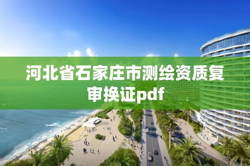 河北省石家莊市測繪資質(zhì)復(fù)審換證pdf