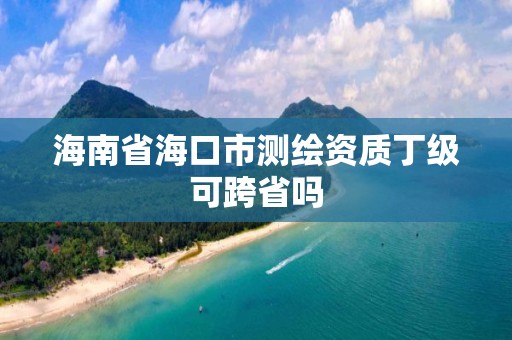 海南省海口市測繪資質丁級可跨省嗎