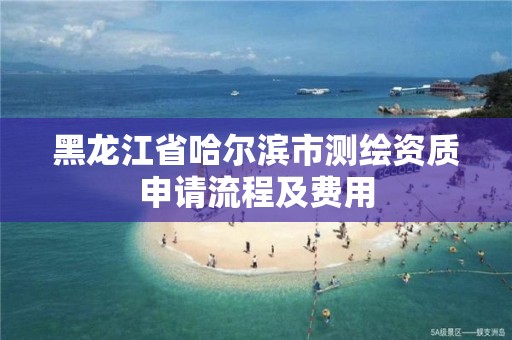 黑龍江省哈爾濱市測繪資質申請流程及費用