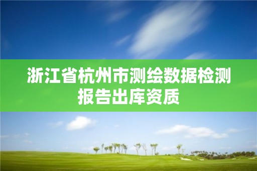 浙江省杭州市測繪數據檢測報告出庫資質