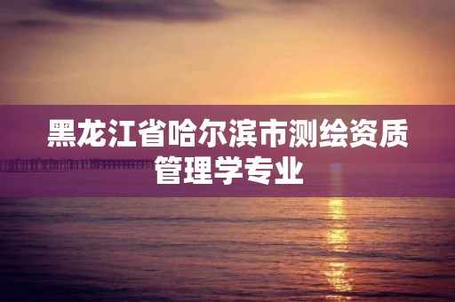 黑龍江省哈爾濱市測繪資質管理學專業