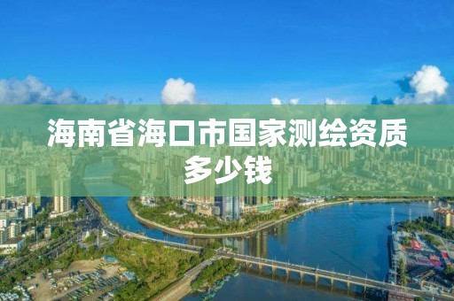 海南省海口市國(guó)家測(cè)繪資質(zhì)多少錢(qián)