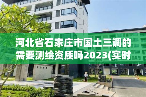 河北省石家莊市國土三調的需要測繪資質嗎2023(實時/更新中)