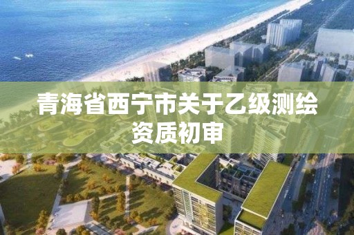 青海省西寧市關于乙級測繪資質初審