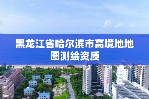 黑龍江省哈爾濱市高境地地圖測繪資質(zhì)