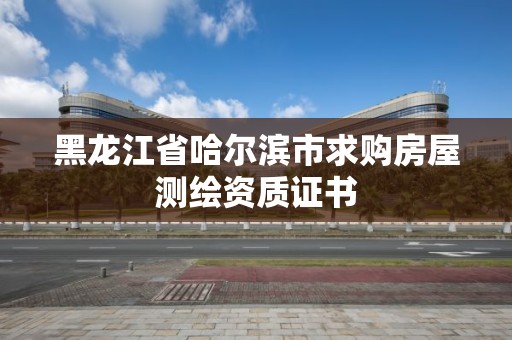 黑龍江省哈爾濱市求購房屋測繪資質證書