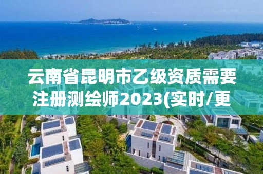 云南省昆明市乙級資質(zhì)需要注冊測繪師2023(實時/更新中)