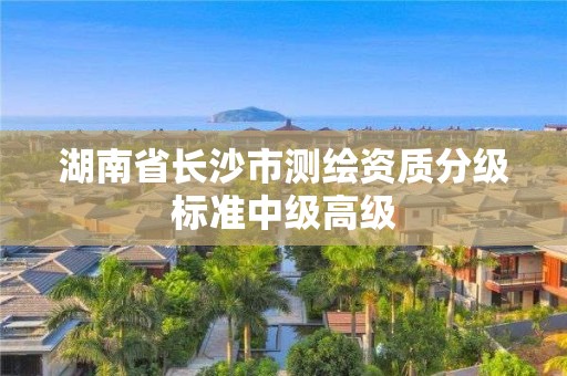 湖南省長沙市測繪資質分級標準中級高級