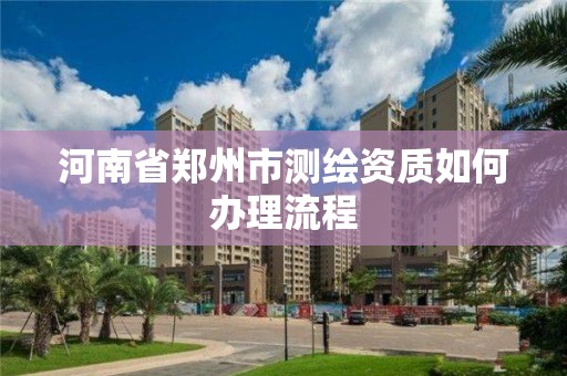 河南省鄭州市測繪資質(zhì)如何辦理流程