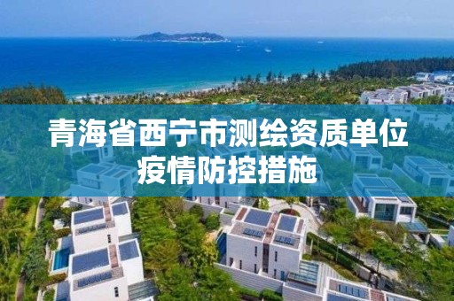 青海省西寧市測繪資質單位疫情防控措施