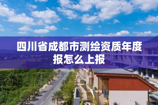 四川省成都市測繪資質(zhì)年度報怎么上報