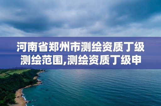 河南省鄭州市測繪資質丁級測繪范圍,測繪資質丁級申報條件