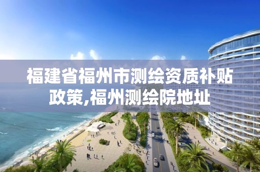 福建省福州市測(cè)繪資質(zhì)補(bǔ)貼政策,福州測(cè)繪院地址