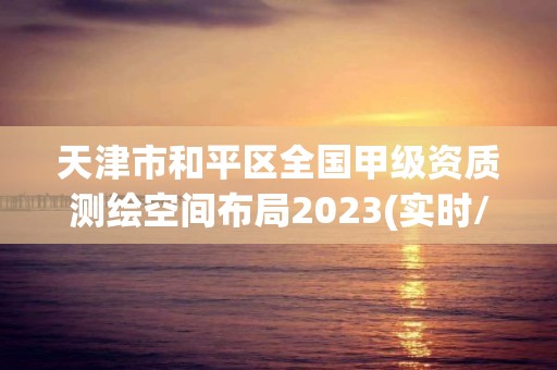 天津市和平區全國甲級資質測繪空間布局2023(實時/更新中)