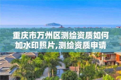 重慶市萬州區測繪資質如何加水印照片,測繪資質申請表