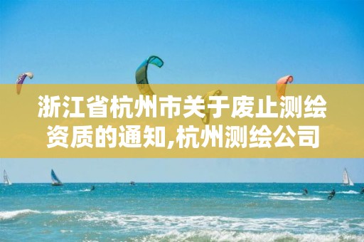 浙江省杭州市關(guān)于廢止測繪資質(zhì)的通知,杭州測繪公司有哪幾家。