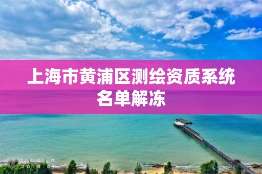 上海市黃浦區測繪資質系統名單解凍