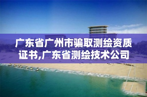 廣東省廣州市騙取測繪資質證書,廣東省測繪技術公司電話