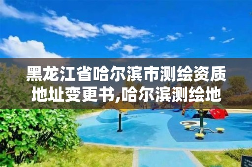 黑龍江省哈爾濱市測繪資質地址變更書,哈爾濱測繪地理信息局