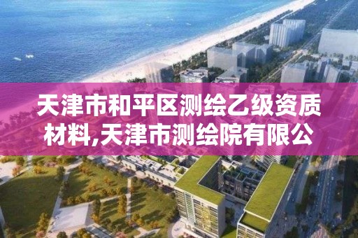 天津市和平區測繪乙級資質材料,天津市測繪院有限公司資質