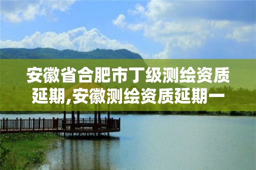 安徽省合肥市丁級測繪資質延期,安徽測繪資質延期一年。