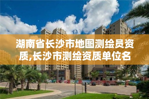 湖南省長沙市地圖測繪員資質,長沙市測繪資質單位名單