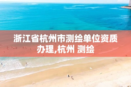 浙江省杭州市測繪單位資質(zhì)辦理,杭州 測繪