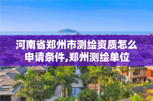 河南省鄭州市測繪資質怎么申請條件,鄭州測繪單位