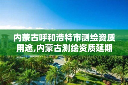 內蒙古呼和浩特市測繪資質用途,內蒙古測繪資質延期公告