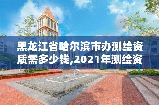 黑龍江省哈爾濱市辦測繪資質需多少錢,2021年測繪資質辦理。