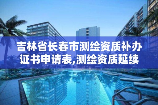 吉林省長春市測繪資質補辦證書申請表,測繪資質延續怎么辦理。