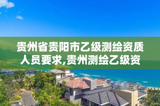 貴州省貴陽市乙級測繪資質人員要求,貴州測繪乙級資質單位