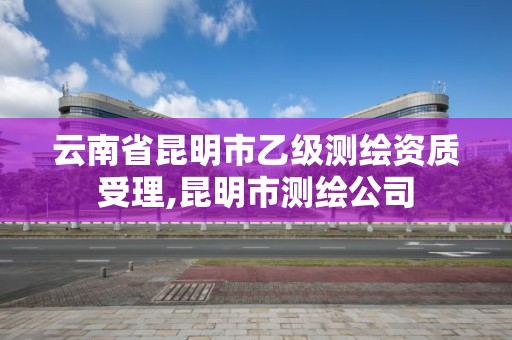 云南省昆明市乙級測繪資質受理,昆明市測繪公司