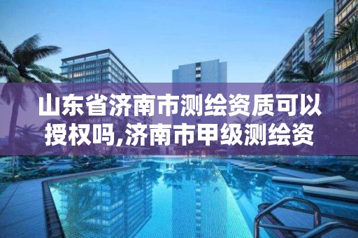 山東省濟南市測繪資質可以授權嗎,濟南市甲級測繪資質單位