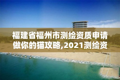 福建省福州市測繪資質申請做你的貓攻略,2021測繪資質延期公告福建省