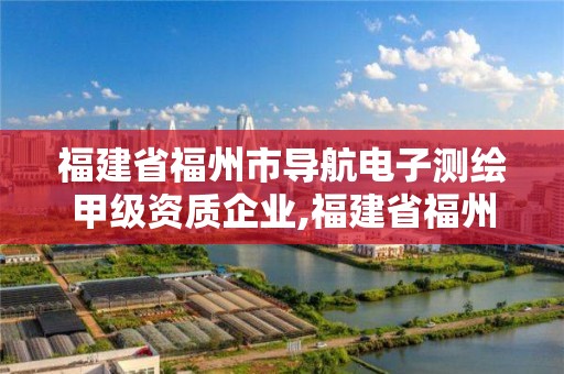 福建省福州市導航電子測繪甲級資質企業,福建省福州市導航電子測繪甲級資質企業名單