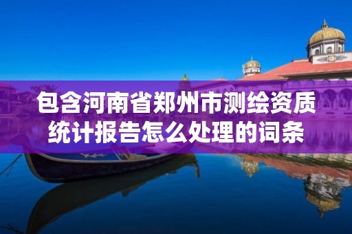 包含河南省鄭州市測繪資質統計報告怎么處理的詞條