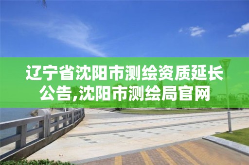 遼寧省沈陽市測繪資質延長公告,沈陽市測繪局官網