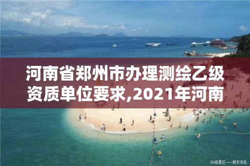 河南省鄭州市辦理測繪乙級資質單位要求,2021年河南新測繪資質辦理